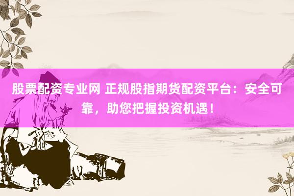 股票配资专业网 正规股指期货配资平台：安全可靠，助您把握投资机遇！