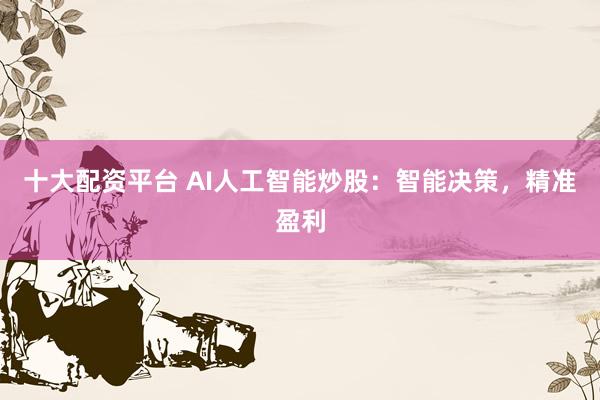 十大配资平台 AI人工智能炒股：智能决策，精准盈利