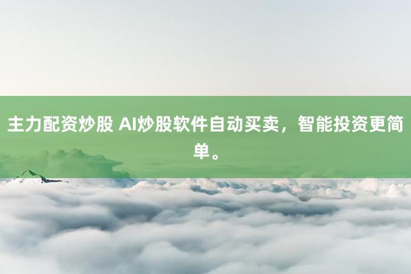 主力配资炒股 AI炒股软件自动买卖，智能投资更简单。