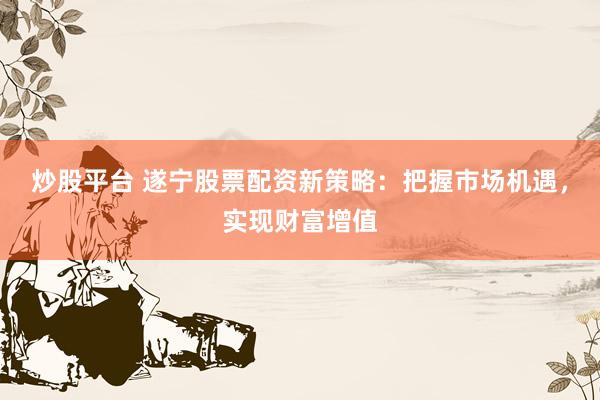 炒股平台 遂宁股票配资新策略：把握市场机遇，实现财富增值