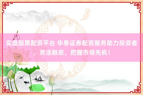 实盘股票配资平台 华泰证券配资服务助力投资者，灵活融资，把握市场先机！