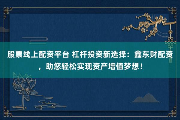 股票线上配资平台 杠杆投资新选择：鑫东财配资，助您轻松实现资产增值梦想！