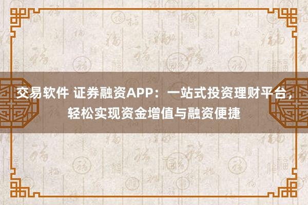 交易软件 证券融资APP:一站式投资理财平台,轻松实现资金增值与融资便捷