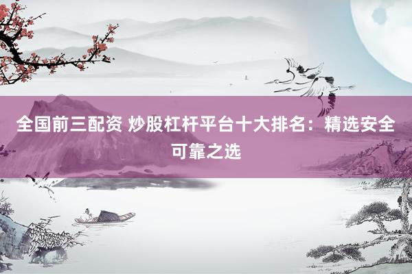 全国前三配资 炒股杠杆平台十大排名：精选安全可靠之选
