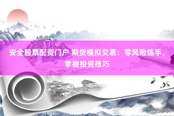 安全股票配资门户 期货模拟交易：零风险练手，掌握投资技巧