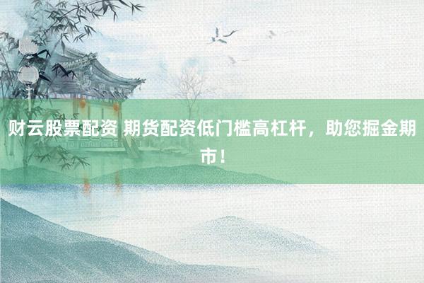 财云股票配资 期货配资低门槛高杠杆，助您掘金期市！