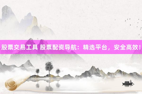 股票交易工具 股票配资导航：精选平台，安全高效！