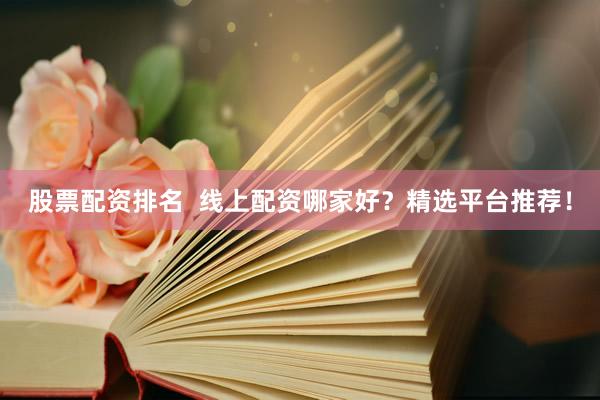 股票配资排名  线上配资哪家好？精选平台推荐！