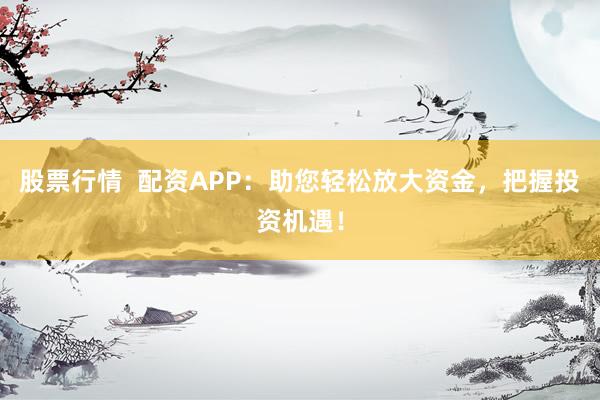 股票行情 配资APP:助您轻松放大资金,把握投资机遇!