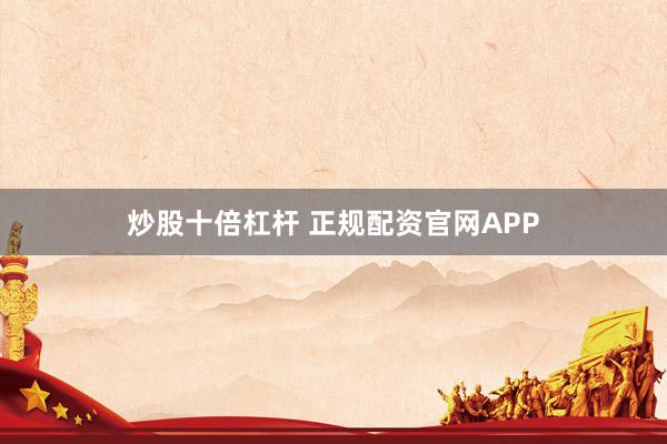 炒股十倍杠杆 正规配资官网APP