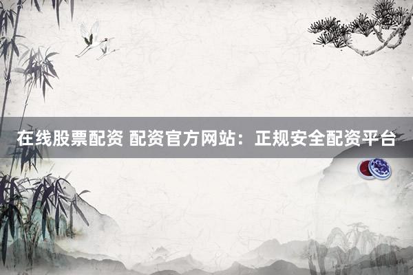 在线股票配资 配资官方网站:正规安全配资平台