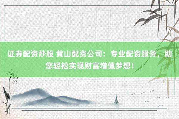 证券配资炒股 黄山配资公司：专业配资服务，助您轻松实现财富增值梦想！