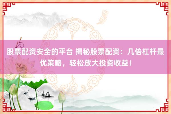 股票配资安全的平台 揭秘股票配资：几倍杠杆最优策略，轻松放大投资收益！