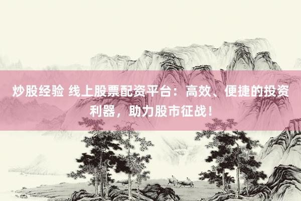 炒股经验 线上股票配资平台：高效、便捷的投资利器，助力股市征战！