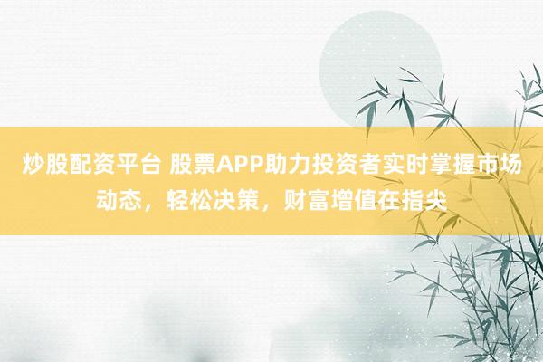 炒股配资平台 股票APP助力投资者实时掌握市场动态，轻松决策，财富增值在指尖