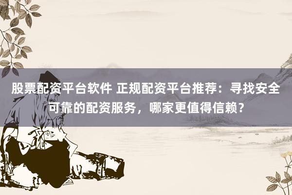 股票配资平台软件 正规配资平台推荐：寻找安全可靠的配资服务，哪家更值得信赖？