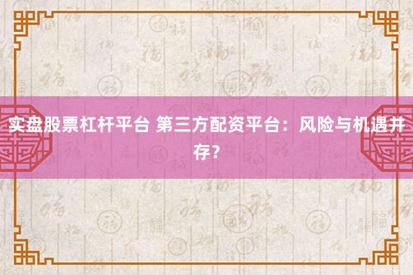 实盘股票杠杆平台 第三方配资平台：风险与机遇并存？