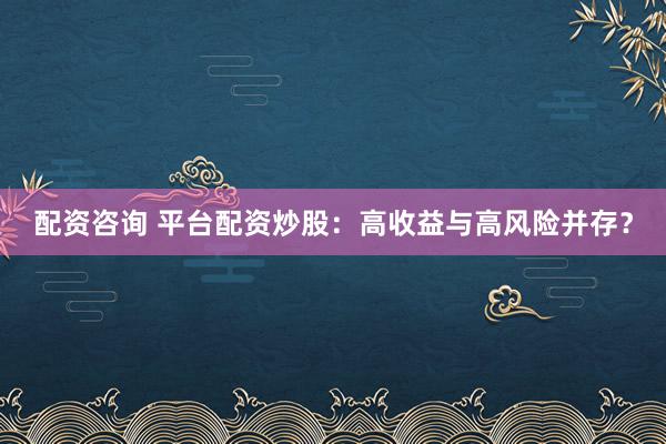 配资咨询 平台配资炒股：高收益与高风险并存？