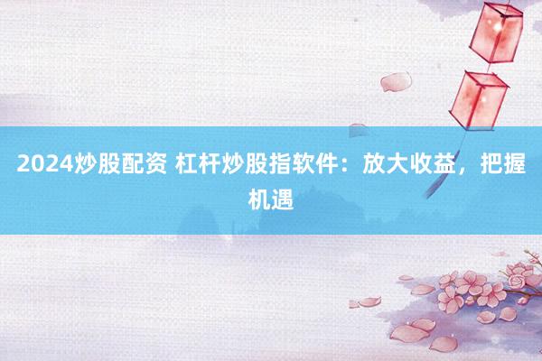 2024炒股配资 杠杆炒股指软件：放大收益，把握机遇
