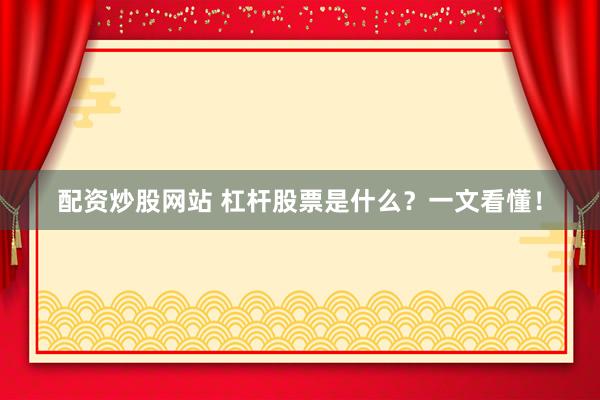 配资炒股网站 杠杆股票是什么？一文看懂！