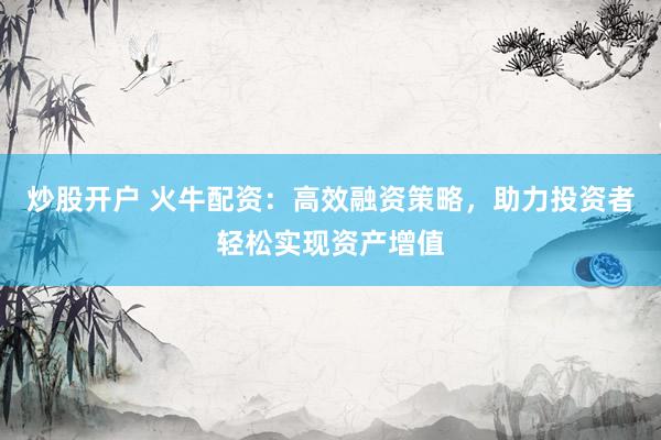 炒股开户 火牛配资:高效融资策略,助力投资者轻松实现资产增值