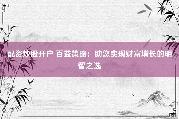 配资炒股开户 百益策略：助您实现财富增长的明智之选