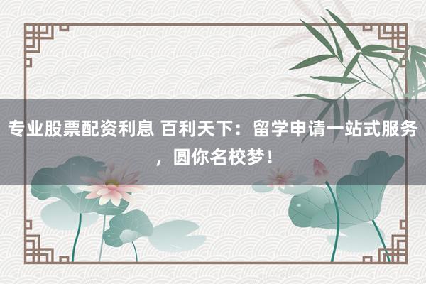 专业股票配资利息 百利天下：留学申请一站式服务，圆你名校梦！