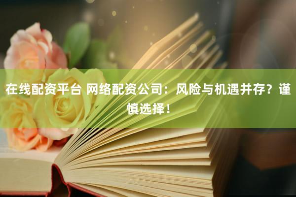 在线配资平台 网络配资公司：风险与机遇并存？谨慎选择！