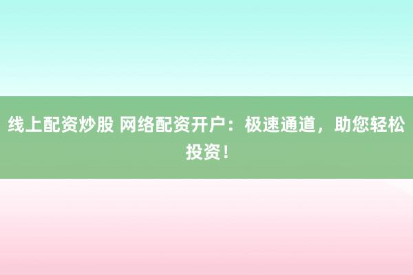 线上配资炒股 网络配资开户：极速通道，助您轻松投资！
