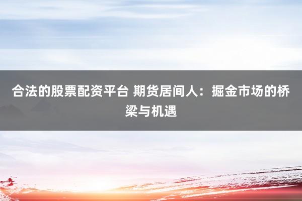 合法的股票配资平台 期货居间人：掘金市场的桥梁与机遇