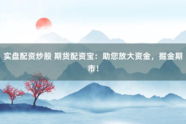 实盘配资炒股 期货配资宝：助您放大资金，掘金期市！