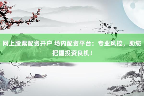 网上股票配资开户 场内配资平台：专业风控，助您把握投资良机！