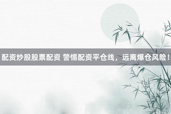 配资炒股股票配资 警惕配资平仓线，远离爆仓风险！