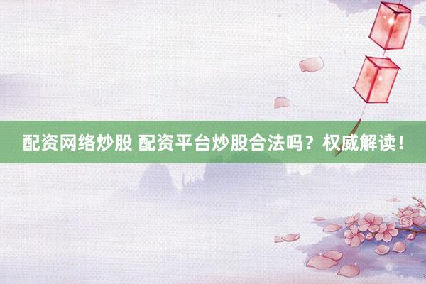 配资网络炒股 配资平台炒股合法吗？权威解读！