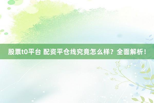 股票t0平台 配资平仓线究竟怎么样?全面解析!