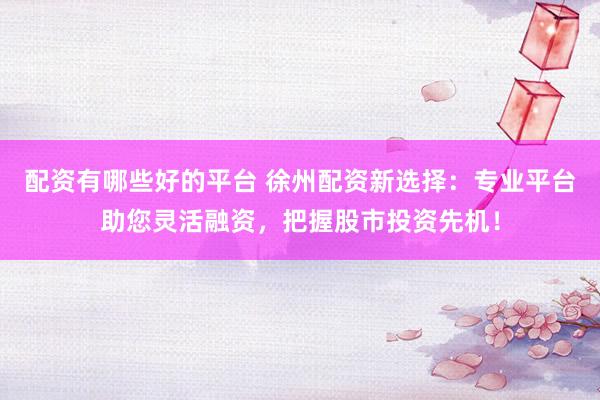 配资有哪些好的平台 徐州配资新选择：专业平台助您灵活融资，把握股市投资先机！