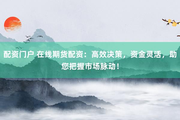 配资门户 在线期货配资：高效决策，资金灵活，助您把握市场脉动！